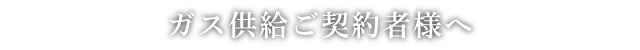 ガス供給ご契約者様へ